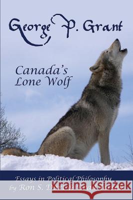 George P. Grant - Canada's Lone Wolf: Essays in Political Philosophy Ron S. Dart Brad Jersak 9781482683035 Createspace