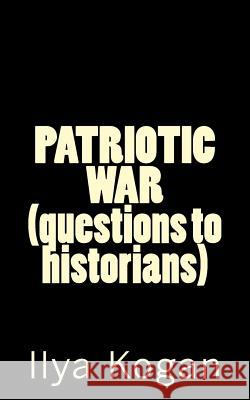PATRIOTIC WAR (questions to historians) Kogan, Ilya 9781482686432 Createspace