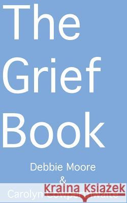 The Grief Book Debbie Moore Carolyn Cowperthwaite 9781482688085 Createspace