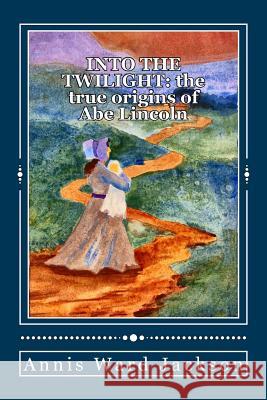 Into The Twilight: The True Origins of Abe Lincoln Jackson, Annis Ward 9781482690002 Createspace