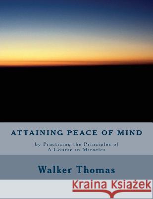 Attaining Peace of Mind: by Practicing the Principles of A Course in Miracles Thomas, Walker 9781482691665