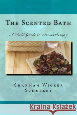 The Scented Bath: The Field Guide to Aromatherapy Sharman Wicker Schubert Louie Tejeda 9781482692747 Createspace