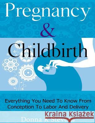 Pregnancy & Childbirth: Everything You Need To Know From Conception To Labor And Delivery Stevens, Donna K. 9781482693041 Createspace