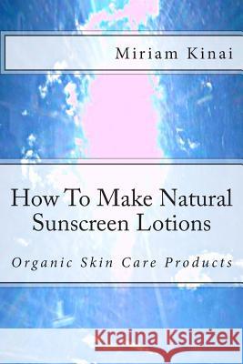 How To Make Natural Sunscreen Lotions Kinai, Miriam 9781482694710 Createspace