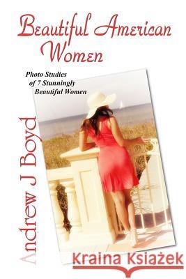 Beautiful American Women: Photo Studies of 7 Stunningly Beautiful Women Andrew J. Boyd 9781482695755 Createspace