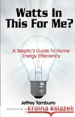Watts In This For Me?: A Skeptic's Guide To Home Energy Efficiency Tamburro, Jeffrey 9781482699661 Createspace