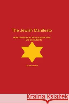 The Jewish Manifesto: How Judaism Can Revolutionize Your Life and Afterlife Jacob Stein 9781482706697