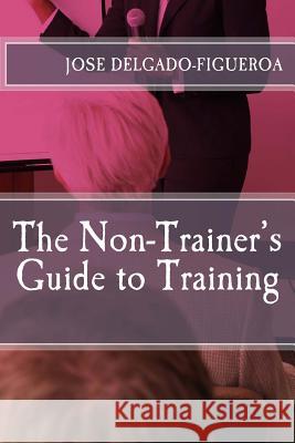 The Non-Trainer's Guide to Training Jose Delgado-Figuero 9781482707373