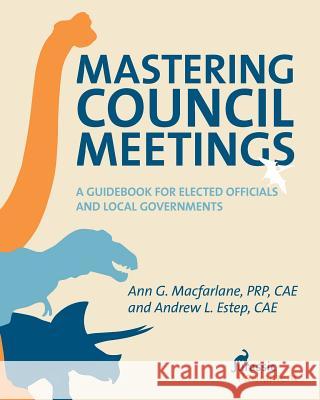 Mastering Council Meetings: A Guidebook for Elected Officials and Local Governments Ann G. MacFarlane Andrew L. Estep 9781482708189 Createspace