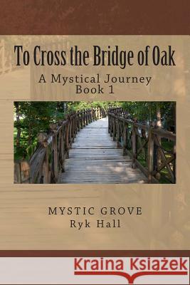 To Cross the Bridge of Oak: A Mystical Journey - Book 1 Ryk Hall 9781482710809 Createspace