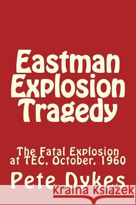 Eastman Explosion Tragedy: The Fatal Explosion at TEC, October, 1960 Dykes, Pete L. 9781482714487 Createspace