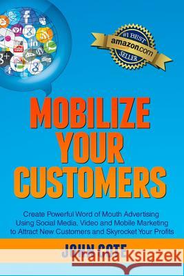 Mobilize Your Customers: Create Powerful Word of Mouth Advertising Using Social Media, Video and Mobile Marketing to Attract New Customers and John Cote 9781482716481