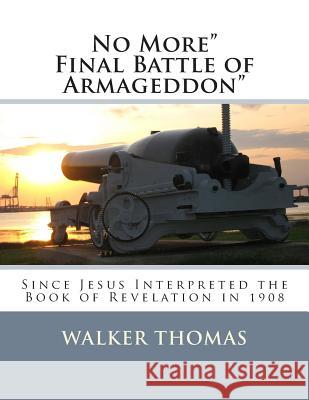 No More Final Battle of Armageddon: Since Jesus Interpreted the Book of Revelation in 1908 Walker Thomas 9781482718348