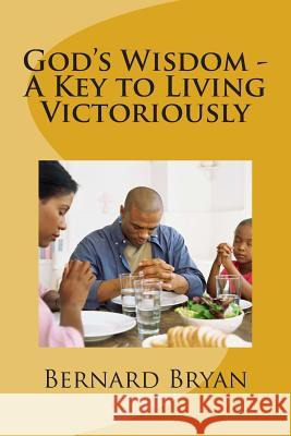 God's Wisdom - A Key to Living Victoriously: Study of The Book of Proverbs Bryan, Bernard 9781482723571 Createspace