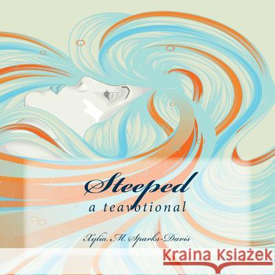 Steeped: A tea-votional Sparks-Davis, Xylia M. 9781482723892 Createspace