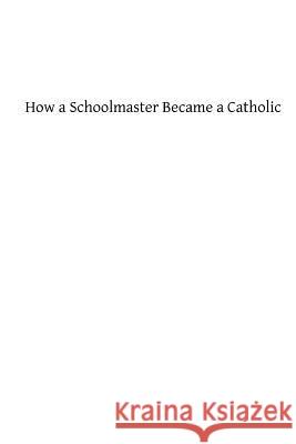 How a Schoolmaster Became a Catholic James P. Taylor Brother Hermenegil 9781482726169 Createspace