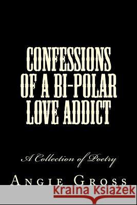 Confessions of a Bi-Polar Love Addict: A Collection of Poetry Angie Gross 9781482726657 Createspace