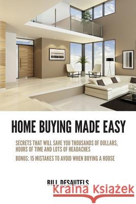 Home Buying Made Easy: Secrets That Will Save You Thousands of Dollars, Hours of Time and Lots of Headaches Bill Desautels 9781482727517