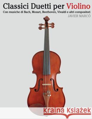 Classici Duetti Per Violino: Facile Violino! Con Musiche Di Bach, Mozart, Beethoven, Vivaldi E Altri Compositori Javier Marco 9781482732320