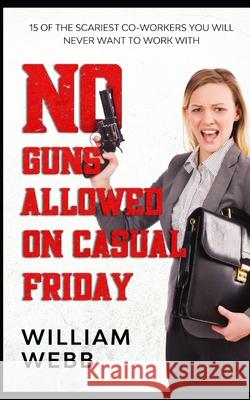 No Guns Allowed On Casual Friday: 15 Of the Scariest Co-Workers You Will Never Want to Work With Webb, William 9781482733204