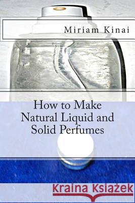 How to Make Natural Liquid and Solid Perfumes Dr Miriam Kinai 9781482733242 Createspace