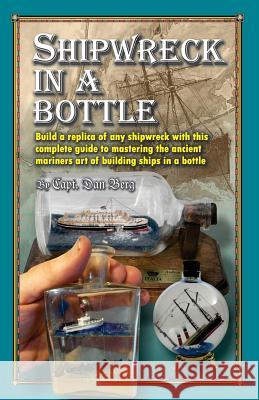 Shipwreck in a bottle: Build a replica of any ship or shipwreck with this complete guide to mastering the ancient mariners art of building sh Berg, Dan 9781482733303
