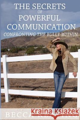 The Secrets of Powerful Communication: Confronting the Bully Within Becca L. Keating 9781482734386 Createspace