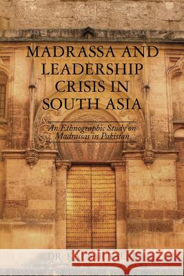Madrassa and Leadership Crisis in South Asia: An Ethnographic Study on Madrassas in Pakistan Dr Kausar Talat 9781482734959 Createspace