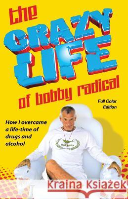 The Crazy Life of Bobby Radical / Full Color Edition: How I overcame a life-time of drugs and alcohol Economou, Steve 9781482735222 Createspace
