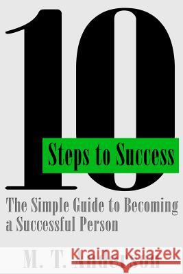 10 Steps to Success: The Simple Guide to Becoming a Successful Person M. T. Anderson 9781482735789 Createspace