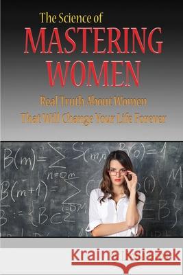 The Science of Mastering Women: Real Truth About Women That Will Change Your Life Forever Gross, Linda 9781482736175