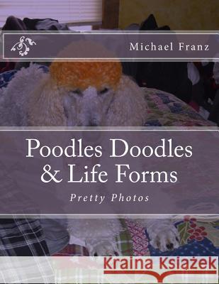 Poodles Doodles & Other Life Forms: Pretty Photos MR Michael John Franz 9781482737677 Createspace