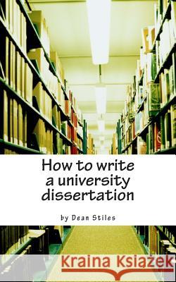 How to write a university dissertation: a step-by-step guide to academic writing with power and precision Stiles, Dean 9781482740547