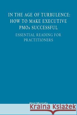 In The Age Of Turbulence: How To Make Executive PMOs Successful: Essential Reading For Practitioners Mustafa, Abid 9781482740622 Createspace
