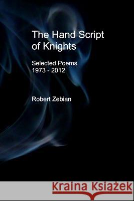 The Hand Script of Knights: Selected Poems: 1973 - 2012 Robert Zebian 9781482744200 Createspace