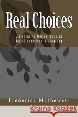 Real Choices: Listening to Women, Looking for Alternatives to Abortion Frederica Mathewes-Green 9781482746181 Createspace