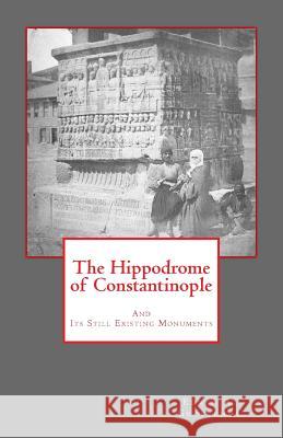 The Hippodrome of Constantinople: And Its Still Existing Monuments Edwin a. Grosvenor 9781482749816 Createspace
