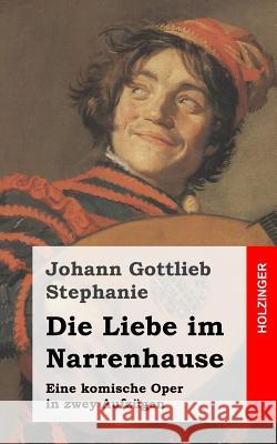 Die Liebe im Narrenhause: Eine komische Oper in zwey Aufzügen Stephanie, Johann Gottlieb 9781482751918 Createspace