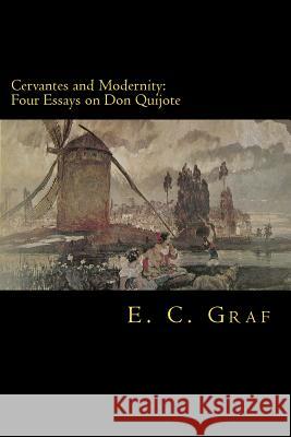 Cervantes and Modernity: Four Essays on Don Quijote Eric Clifford Graf E. C. Graf 9781482753165 Createspace Independent Publishing Platform