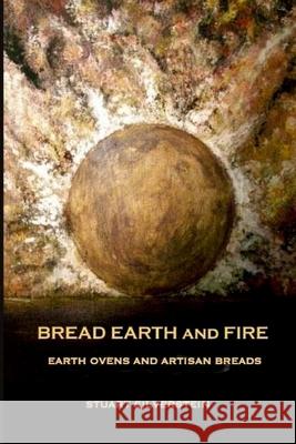 Bread Earth and Fire: Earth Ovens and Artisan Breads Stuart Silverstein 9781482753691