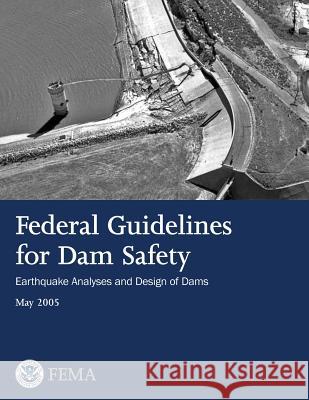 Federal Guidelines for Dam Safety: Earthquake Analyses and Design of Dams U. S. Department of Homeland Security Federal Emergency Management Agency 9781482753943 Createspace