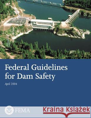 Federal Guidelines for Dam Safety U. S. Department of Homeland Security Federal Emergency Management Agency 9781482753981 Createspace