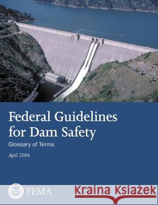 Federal Guidelines for Dam Safety: Glossary of Terms U. S. Department of Homeland Security Federal Emergency Management Agency 9781482754056 Createspace