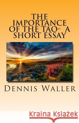 The Importance of the Tao- A Short Essay Dennis Waller 9781482756944