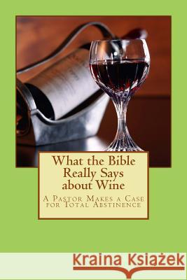 What the Bible Really Says about Wine: A Pastor Makes a Case for Total Abstinence Gregory Tyree 9781482757910 Createspace