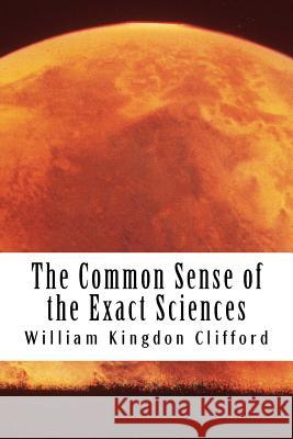 The Common Sense of the Exact Sciences William Kingdon Clifford 9781482758825