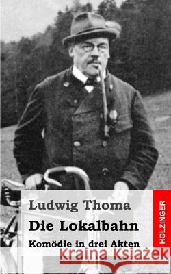 Die Lokalbahn: Komödie in drei Akten Thoma, Ludwig 9781482759891 Createspace