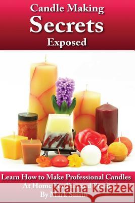 Candle Making Secrets Exposed: Learn How To Make Professional Candles At Home For Fun And Profit Smith, Mark 9781482760095 Createspace