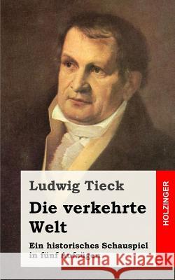 Die verkehrte Welt: Ein historisches Schauspiel in fünf Aufzügen Tieck, Ludwig 9781482760682 Createspace