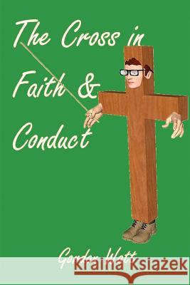 The Cross in Faith and Conduct Gordon Watt Clinton Macomber 9781482763911